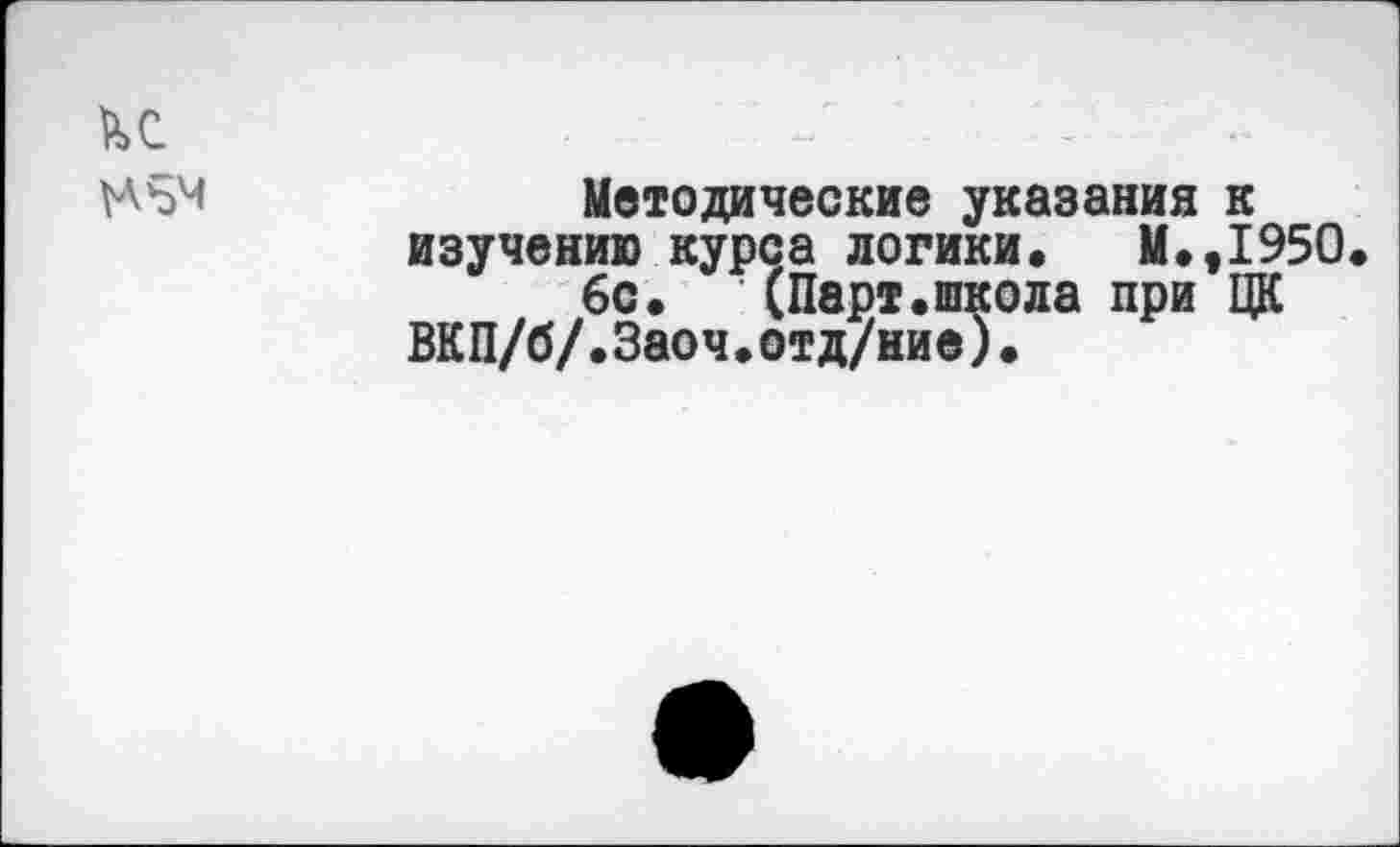 ﻿й>с	■	':
№54	Методические указания к
изучению курса логики. М.,1950.
6с.	(Парт.школа при ЦК
ВКП/б/.Заоч.отд/ние).